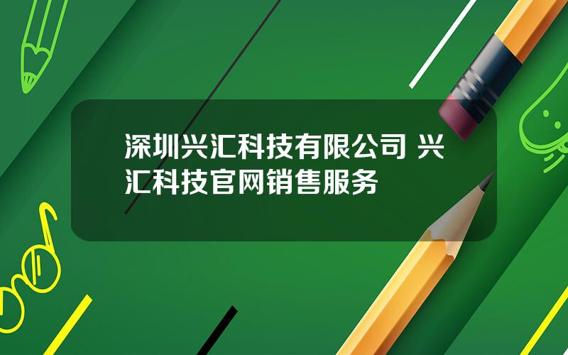 深圳兴汇科技有限公司 兴汇科技官网销售服务